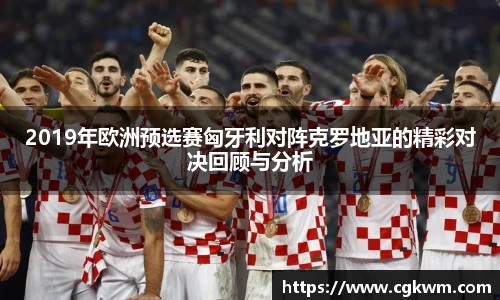 2019年欧洲预选赛匈牙利对阵克罗地亚的精彩对决回顾与分析