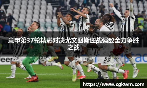 意甲第37轮精彩对决尤文图斯迎战强敌全力争胜之战
